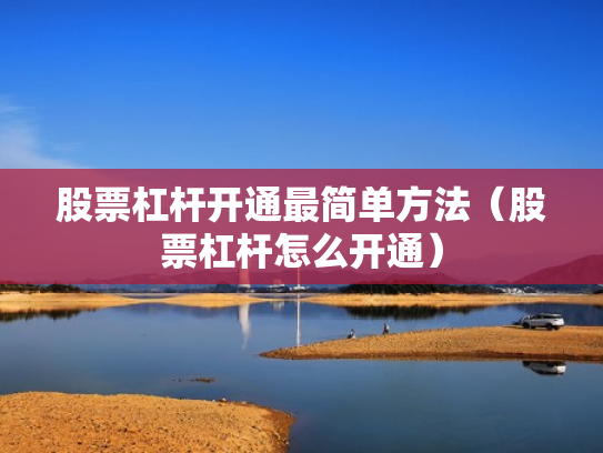股票杠杆开通最简单方法（股票杠杆怎么开通）