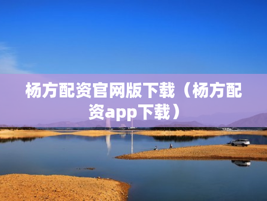 杨方配资官网版下载（杨方配资app下载）