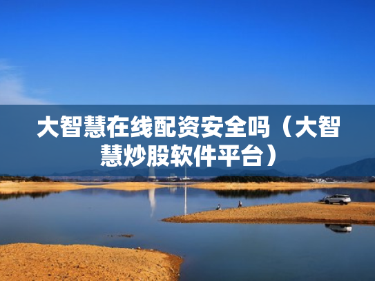 大智慧在线配资安全吗（大智慧炒股软件平台）