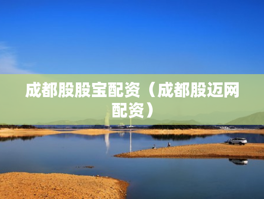 成都股股宝配资（成都股迈网配资）