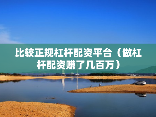比较正规杠杆配资平台（做杠杆配资赚了几百万）
