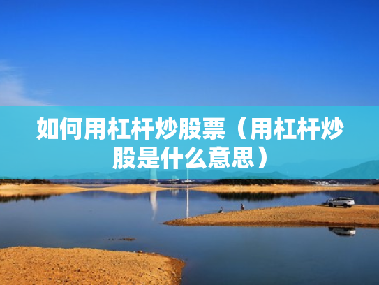 如何用杠杆炒股票（用杠杆炒股是什么意思）