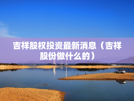 吉祥股权投资最新消息（吉祥股份做什么的）