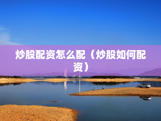 炒股配资怎么配（炒股如何配资）