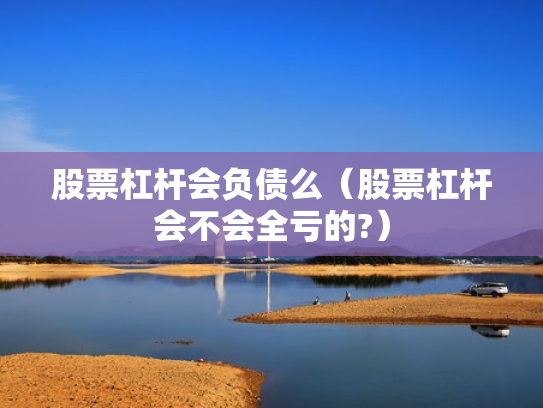 股票杠杆会负债么（股票杠杆会不会全亏的?）