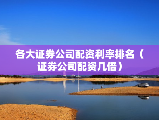各大证券公司配资利率排名（证券公司配资几倍）
