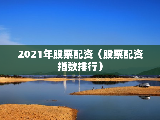 2021年股票配资（股票配资指数排行）