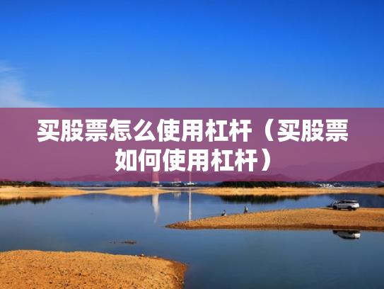 买股票怎么使用杠杆（买股票如何使用杠杆）