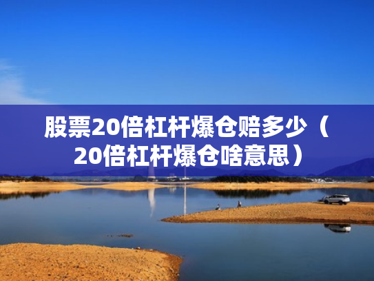 股票20倍杠杆爆仓赔多少（20倍杠杆爆仓啥意思）