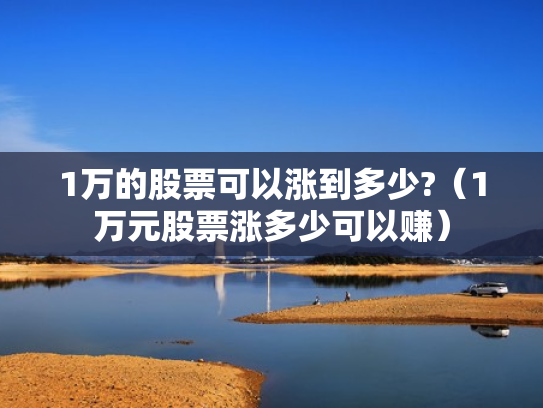 1万的股票可以涨到多少?（1万元股票涨多少可以赚）