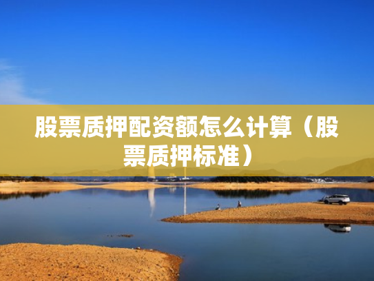 股票质押配资额怎么计算（股票质押标准）