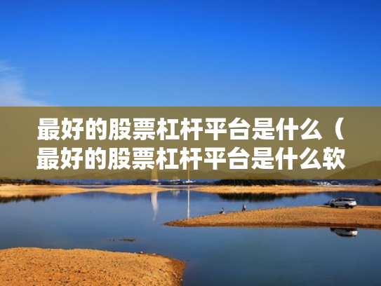 最好的股票杠杆平台是什么（最好的股票杠杆平台是什么软件）