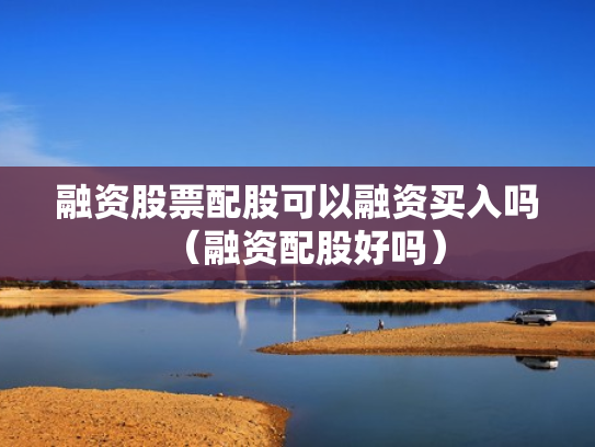 融资股票配股可以融资买入吗（融资配股好吗）
