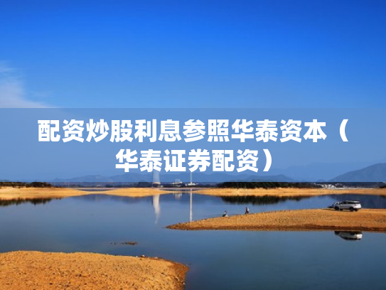 配资炒股利息参照华泰资本（华泰证券配资）