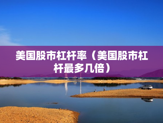 美国股市杠杆率（美国股市杠杆最多几倍）