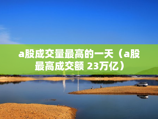 a股成交量最高的一天（a股最高成交额 23万亿）