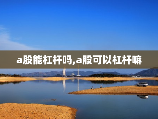 a股能杠杆吗,a股可以杠杆嘛