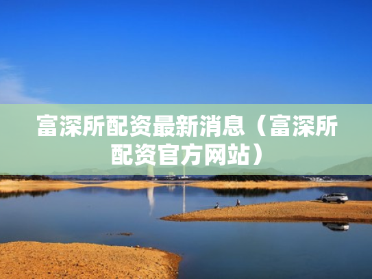 富深所配资最新消息（富深所配资官方网站）