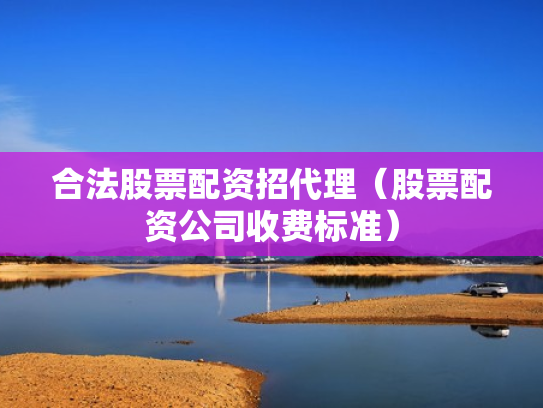 合法股票配资招代理（股票配资公司收费标准）