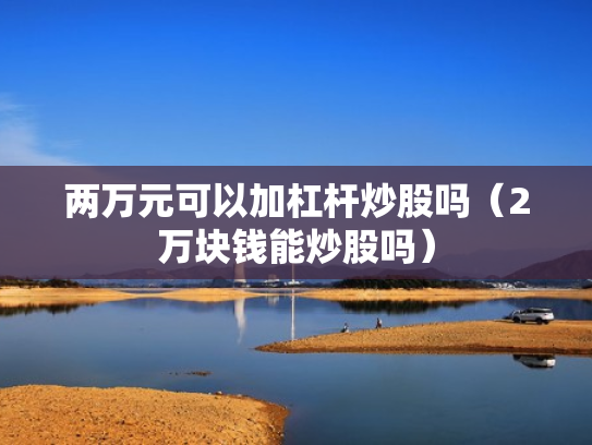 两万元可以加杠杆炒股吗（2万块钱能炒股吗）