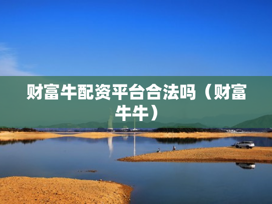 财富牛配资平台合法吗（财富牛牛）
