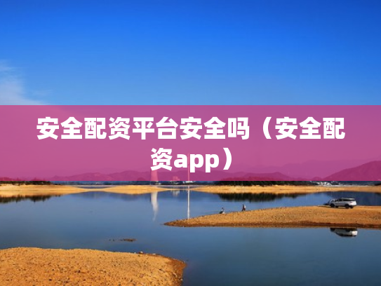 安全配资平台安全吗（安全配资app）