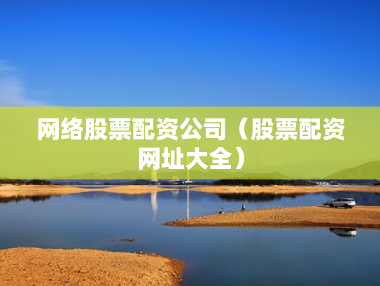 网络股票配资公司（股票配资网址大全）