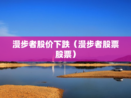 漫步者股价下跌（漫步者股票股票）