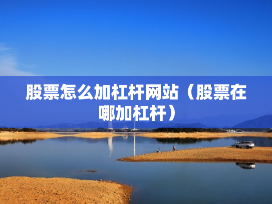 股票怎么加杠杆网站（股票在哪加杠杆）