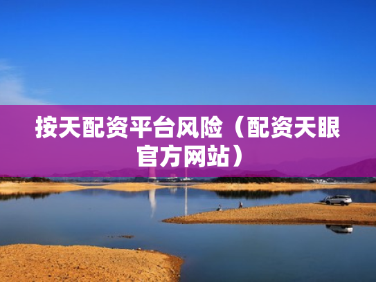 按天配资平台风险（配资天眼官方网站）
