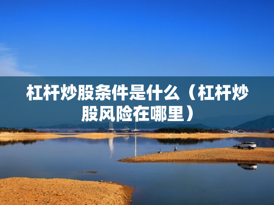 杠杆炒股条件是什么（杠杆炒股风险在哪里）