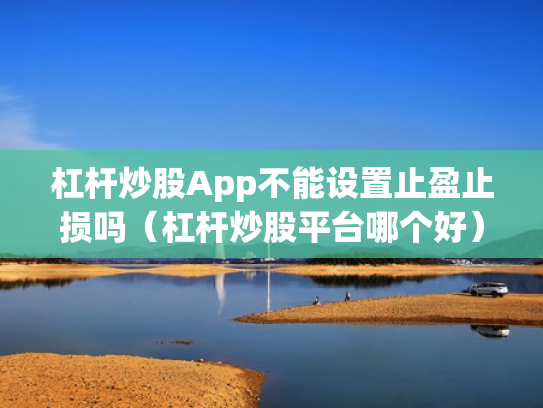 杠杆炒股App不能设置止盈止损吗（杠杆炒股平台哪个好）