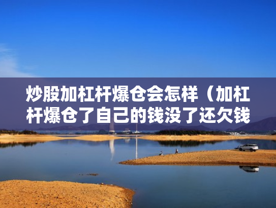 炒股加杠杆爆仓会怎样（加杠杆爆仓了自己的钱没了还欠钱吗）