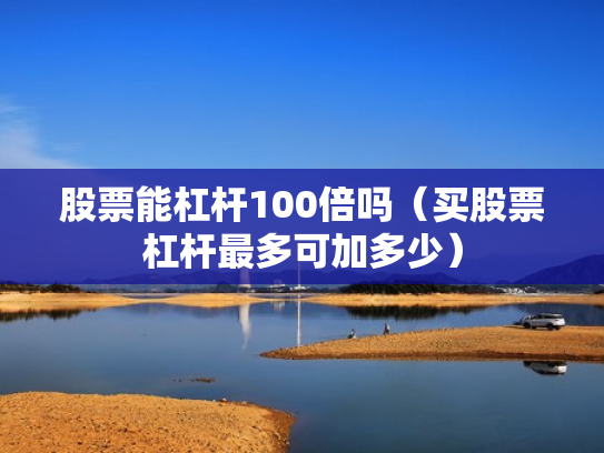 股票能杠杆100倍吗（买股票杠杆最多可加多少）