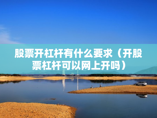 股票开杠杆有什么要求（开股票杠杆可以网上开吗）