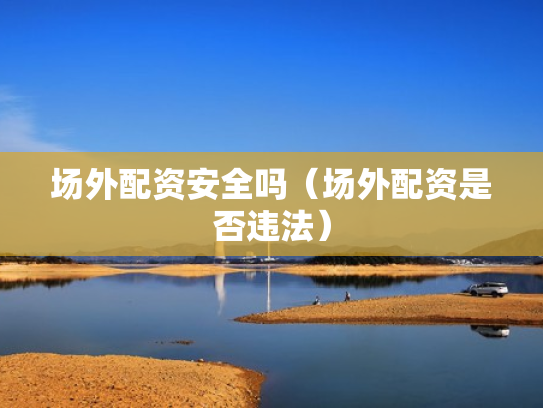场外配资安全吗（场外配资是否违法）