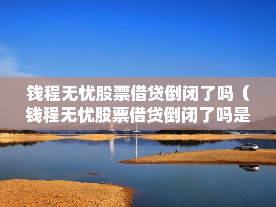 钱程无忧股票借贷倒闭了吗（钱程无忧股票借贷倒闭了吗是真的吗）