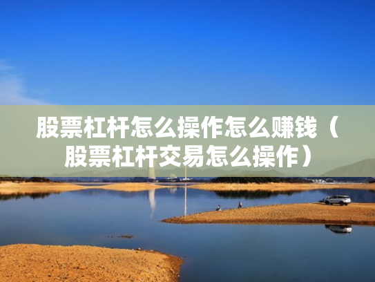 股票杠杆怎么操作怎么赚钱（股票杠杆交易怎么操作）