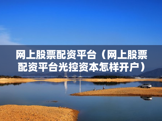 网上股票配资平台（网上股票配资平台光控资本怎样开户）