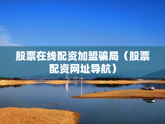 股票在线配资加盟骗局（股票配资网址导航）
