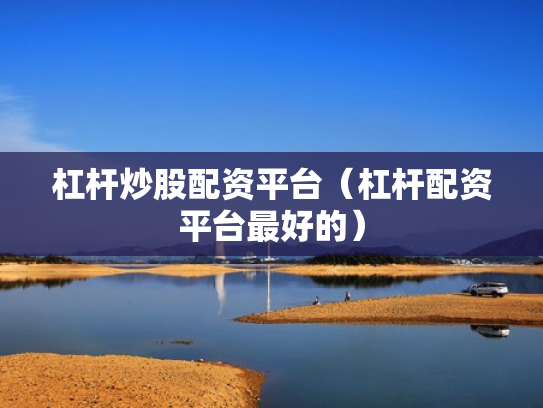 杠杆炒股配资平台（杠杆配资平台最好的）