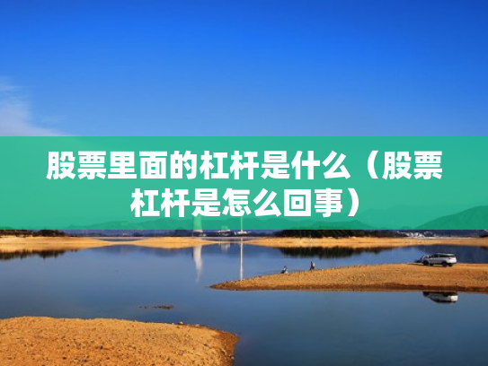 股票里面的杠杆是什么（股票杠杆是怎么回事）