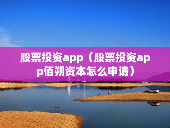 股票投资app（股票投资app佰朔资本怎么申请）