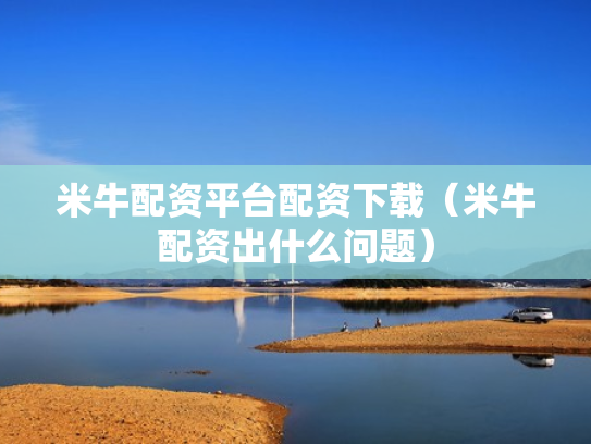 米牛配资平台配资下载（米牛配资出什么问题）