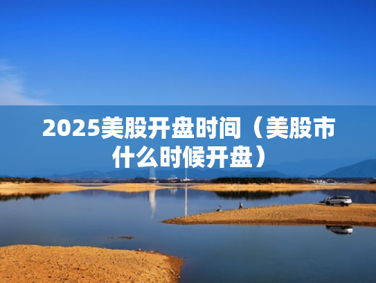 2025美股开盘时间（美股市什么时候开盘）