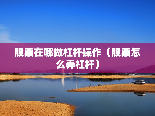 股票在哪做杠杆操作（股票怎么弄杠杆）