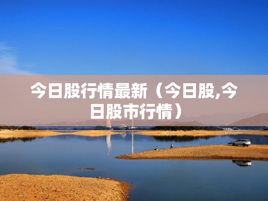 今日股行情最新（今日股,今日股市行情）
