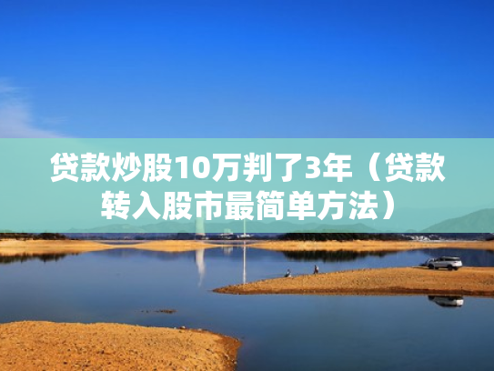 贷款炒股10万判了3年（贷款转入股市最简单方法）
