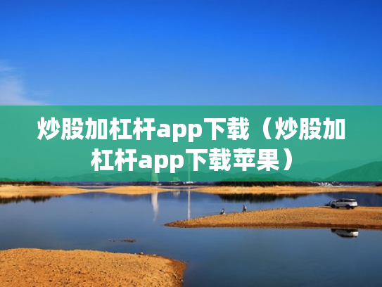 炒股加杠杆app下载（炒股加杠杆app下载苹果）