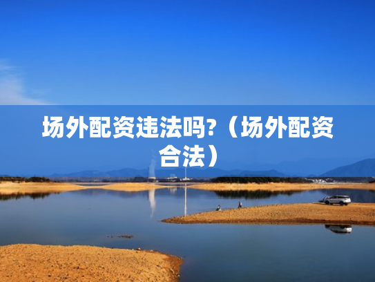 场外配资违法吗?（场外配资合法）
